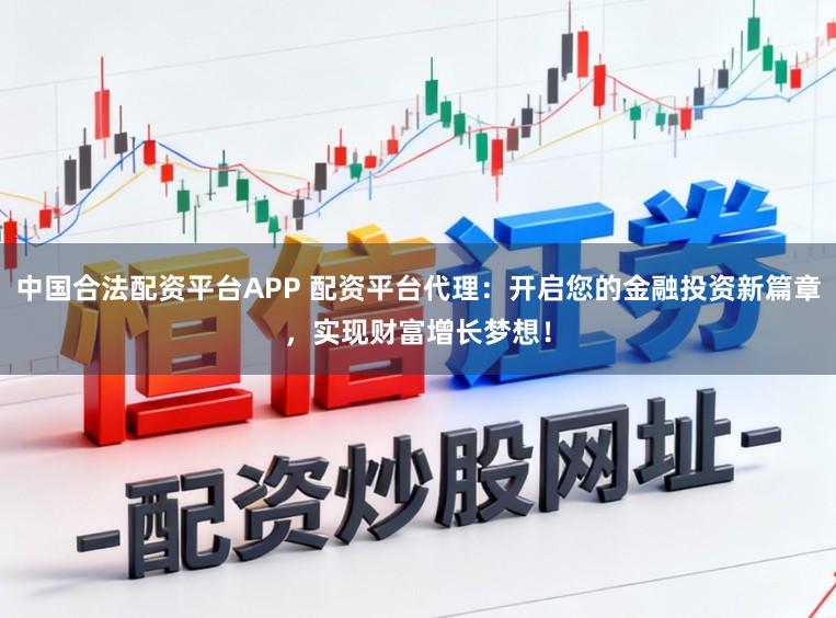 中国合法配资平台APP 配资平台代理：开启您的金融投资新篇章，实现财富增长梦想！