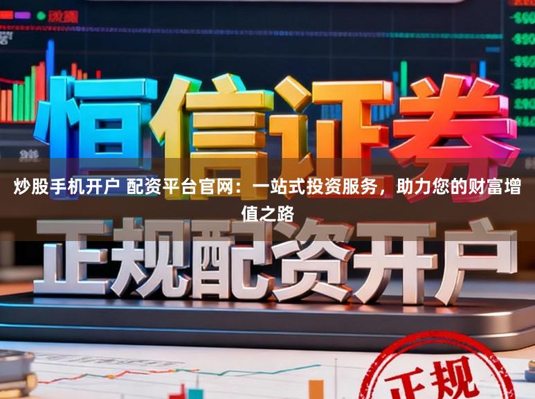 炒股手机开户 配资平台官网：一站式投资服务，助力您的财富增值之路