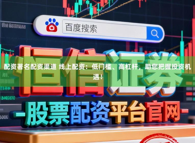 配资著名配资渠道 线上配资：低门槛、高杠杆，助您把握投资机遇！