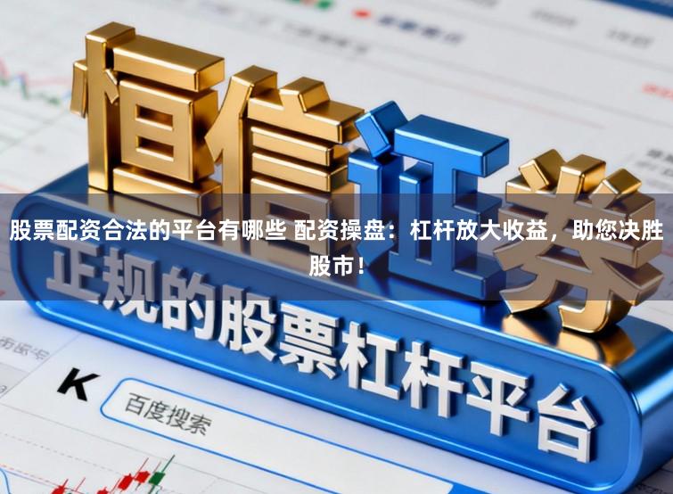 股票配资合法的平台有哪些 配资操盘:杠杆放大收益,助您决胜股市!