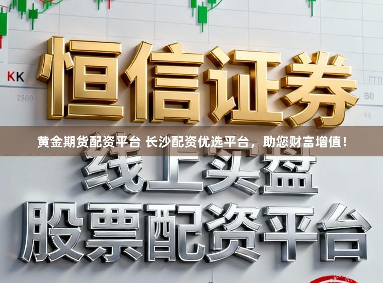 黄金期货配资平台 长沙配资优选平台，助您财富增值！