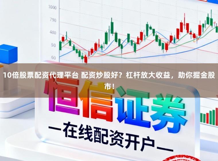 10倍股票配资代理平台 配资炒股好？杠杆放大收益，助你掘金股市！