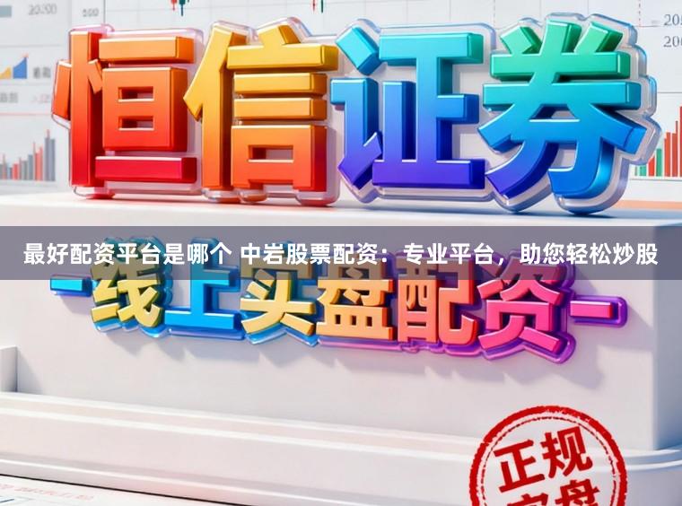 最好配资平台是哪个 中岩股票配资：专业平台，助您轻松炒股