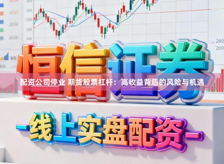 配资公司停业 期货股票杠杆：高收益背后的风险与机遇